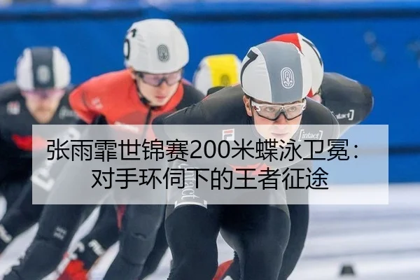 张雨霏世锦赛200米蝶泳卫冕：对手环伺下的王者征途